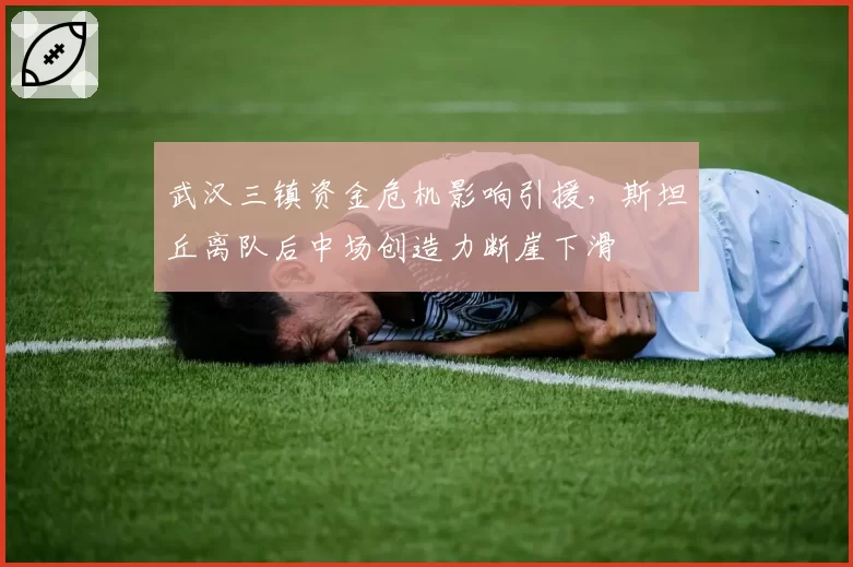 武汉三镇资金危机影响引援，斯坦丘离队后中场创造力断崖下滑