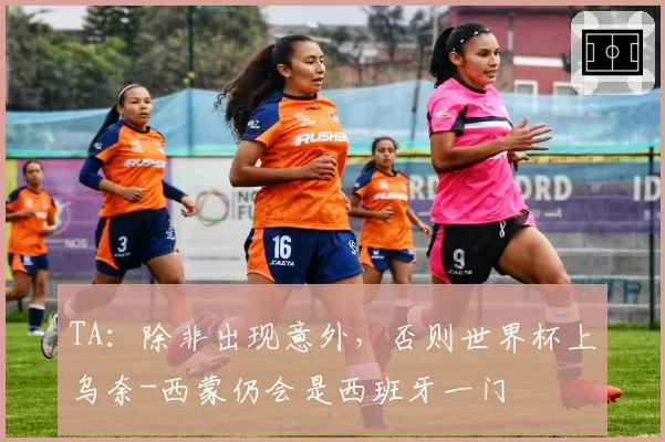 TA：除非出现意外，否则世界杯上乌奈-西蒙仍会是西班牙一门