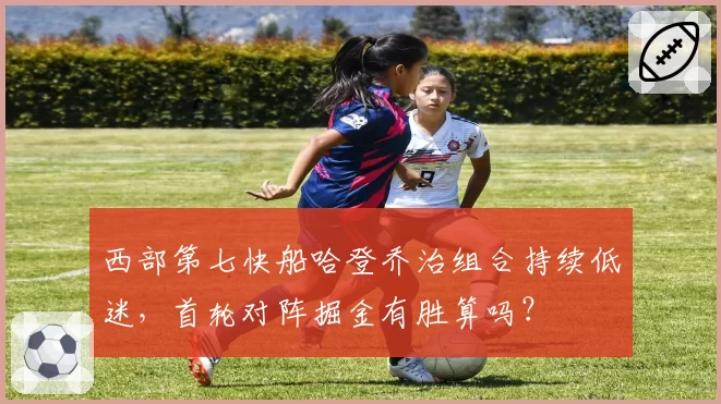 西部第七快船哈登乔治组合持续低迷，首轮对阵掘金有胜算吗？