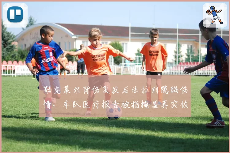 勒克莱尔背伤复发后法拉利隐瞒伤情，车队医疗报告被指掩盖真实恢复时间