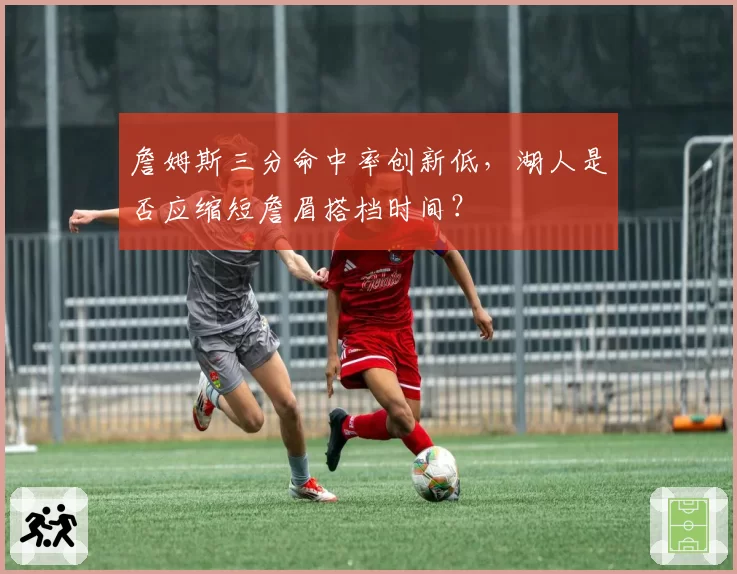 詹姆斯三分命中率创新低,湖人是否应缩短詹眉搭档时间?