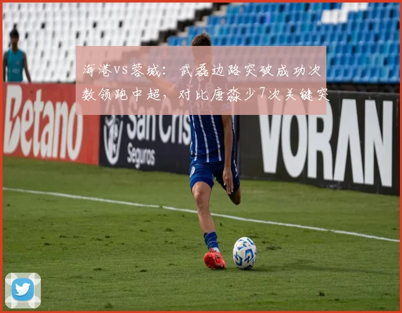 海港vs蓉城：武磊边路突破成功次数领跑中超，对比唐淼少7次关键突破