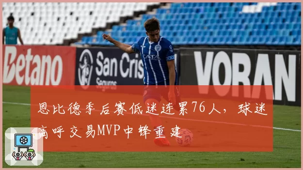 恩比德季后赛低迷连累76人，球迷高呼交易MVP中锋重建