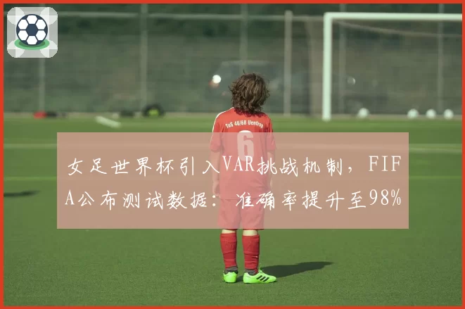 女足世界杯引入VAR挑战机制,FIFA公布测试数据:准确率提升至98%