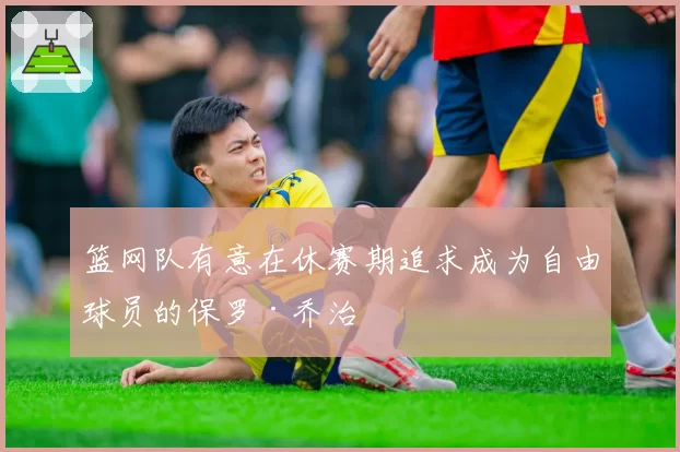 篮网队有意在休赛期追求成为自由球员的保罗·乔治