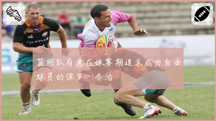 篮网队有意在休赛期追求成为自由球员的保罗·乔治