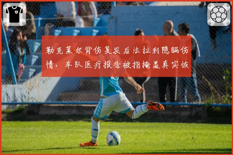 勒克莱尔背伤复发后法拉利隐瞒伤情,车队医疗报告被指掩盖真实恢复时间