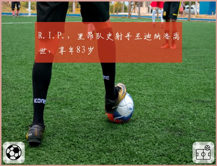 R.I.P.,里昂队史射手王迪纳洛离世,享年83岁