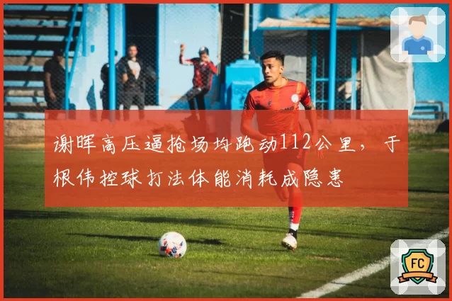 谢晖高压逼抢场均跑动112公里,于根伟控球打法体能消耗成隐患