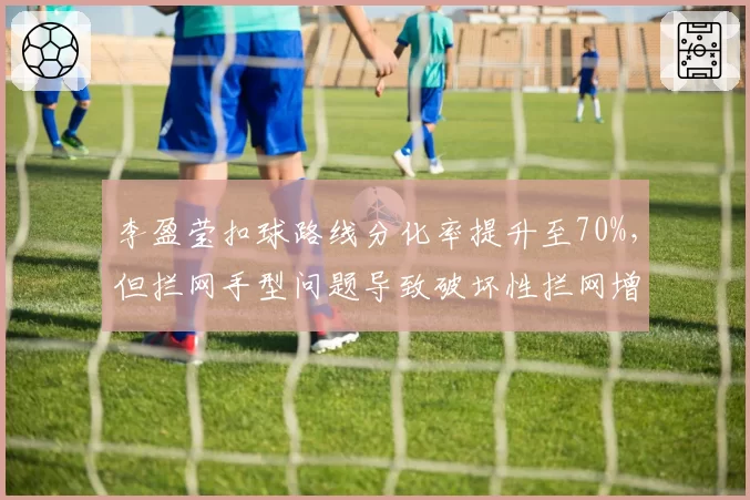 李盈莹扣球路线分化率提升至70%,但拦网手型问题导致破坏性拦网增多