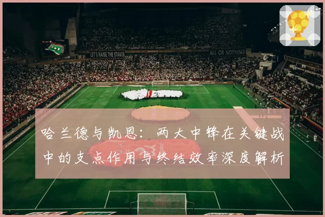 哈兰德与凯恩：两大中锋在关键战中的支点作用与终结效率深度解析