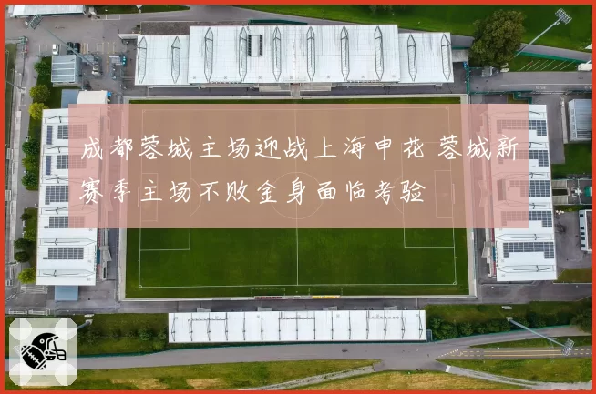 成都蓉城主场迎战上海申花 蓉城新赛季主场不败金身面临考验