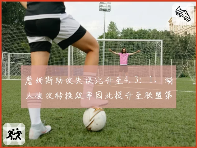 詹姆斯助攻失误比升至4.3:1,湖人快攻转换效率因此提升至联盟第三