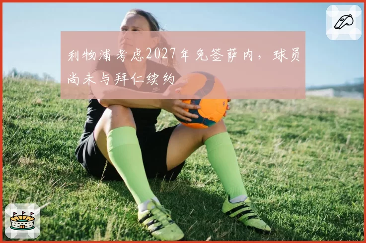 利物浦考虑2027年免签萨内，球员尚未与拜仁续约