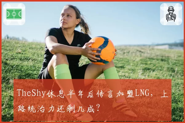 TheShy休息半年后传言加盟LNG,上路统治力还剩几成?