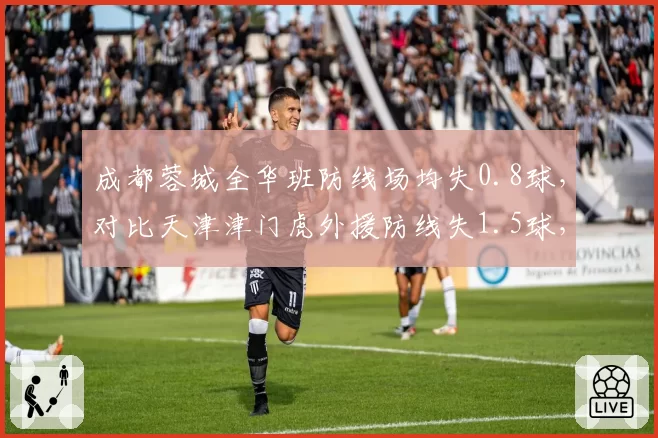成都蓉城全华班防线场均失0.8球,对比天津津门虎外援防线失1.5球,本土力量更可靠