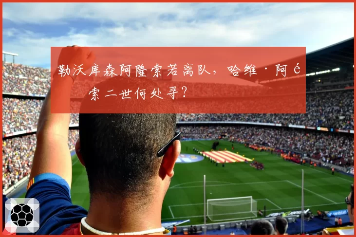 勒沃库森阿隆索若离队，哈维·阿隆索二世何处寻？