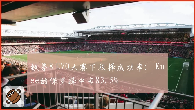 铁拳8 EVO大赛下段择成功率： Knee的保罗择中率83.5%