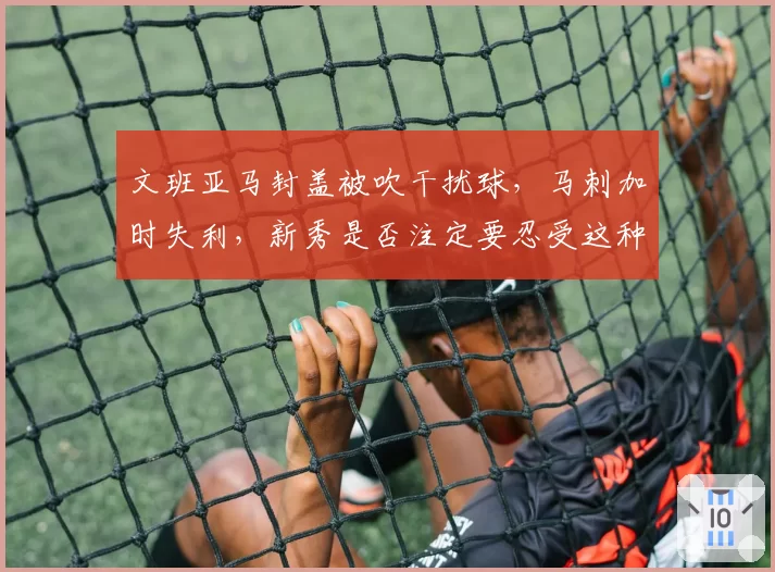 文班亚马封盖被吹干扰球,马刺加时失利,新秀是否注定要忍受这种“老将”待遇?