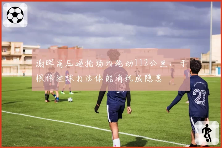 谢晖高压逼抢场均跑动112公里，于根伟控球打法体能消耗成隐患