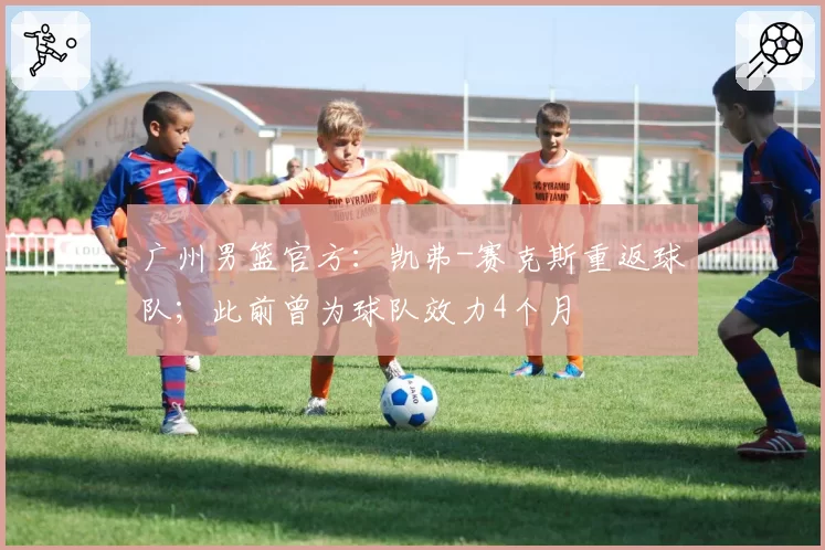 广州男篮官方:凯弗-赛克斯重返球队;此前曾为球队效力4个月