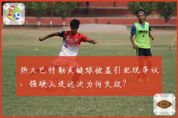 热火巴特勒关键球被盖引犯规争议,强硬人设这次为何失效?