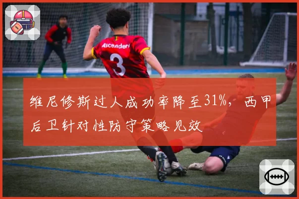 维尼修斯过人成功率降至31%，西甲后卫针对性防守策略见效