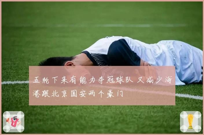 五轮下来有能力夺冠球队 又减少海港跟北京国安两个豪门