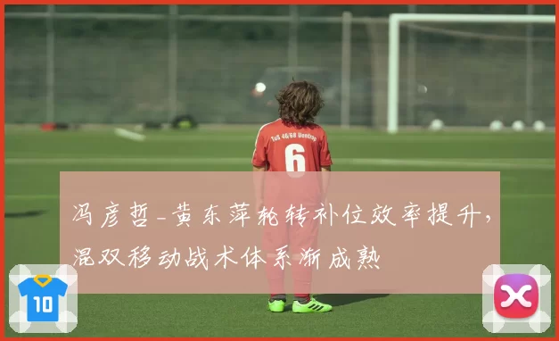 冯彦哲_黄东萍轮转补位效率提升,混双移动战术体系渐成熟