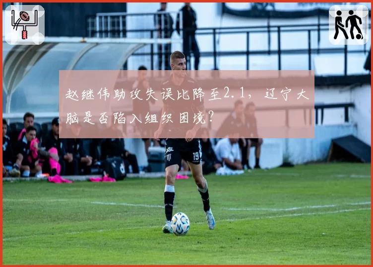 赵继伟助攻失误比降至2.1,辽宁大脑是否陷入组织困境?