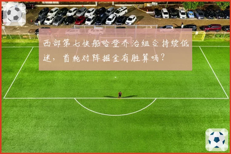 西部第七快船哈登乔治组合持续低迷,首轮对阵掘金有胜算吗?