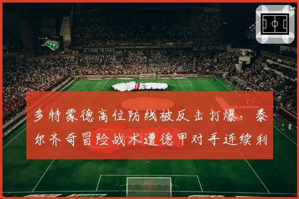 多特蒙德高位防线被反击打爆,泰尔齐奇冒险战术遭德甲对手连续利用