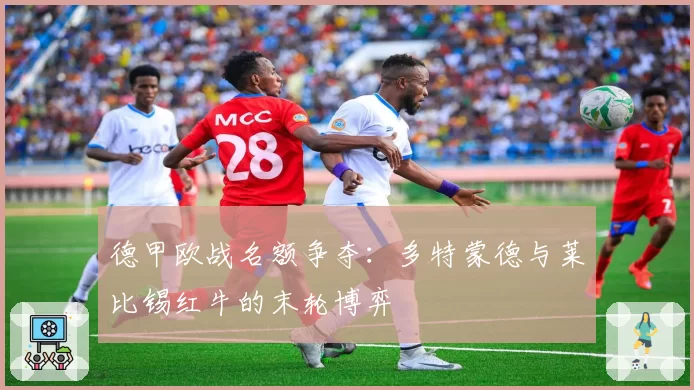 德甲欧战名额争夺:多特蒙德与莱比锡红牛的末轮博弈