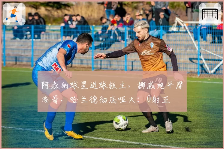 阿森纳球星进球救主，挪威绝平摩洛哥，哈兰德彻底哑火：0射正