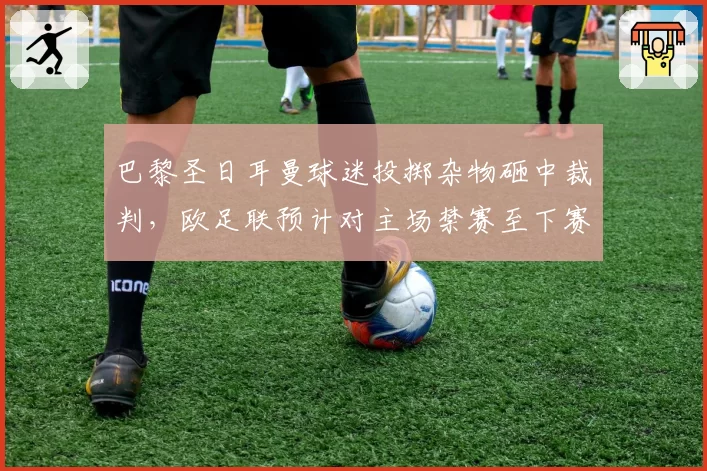 巴黎圣日耳曼球迷投掷杂物砸中裁判，欧足联预计对主场禁赛至下赛季
