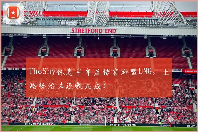 TheShy休息半年后传言加盟LNG，上路统治力还剩几成？