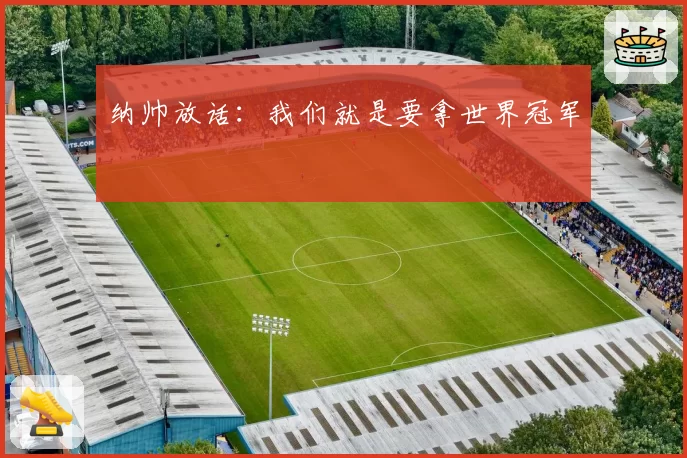 纳帅放话:我们就是要拿世界冠军