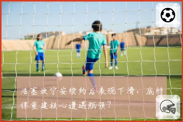 活塞坎宁安续约后表现下滑,底特律重建核心遭遇瓶颈?