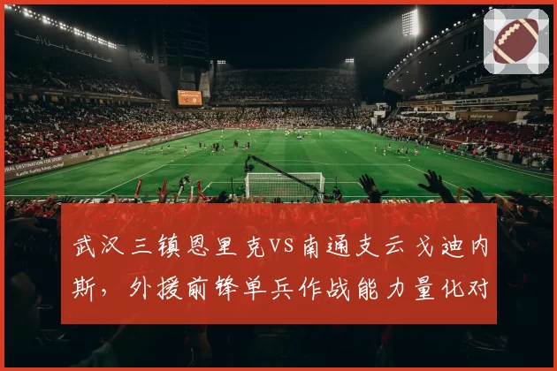 武汉三镇恩里克vs南通支云戈迪内斯，外援前锋单兵作战能力量化对比