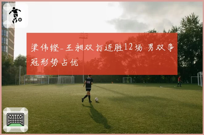 梁伟铿_王昶双打连胜12场 男双争冠形势占优