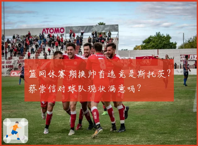 篮网休赛期换帅首选竟是斯托茨?蔡崇信对球队现状满意吗?