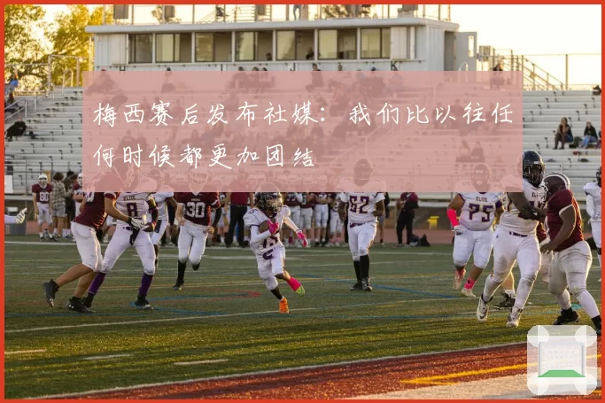 梅西赛后发布社媒：我们比以往任何时候都更加团结