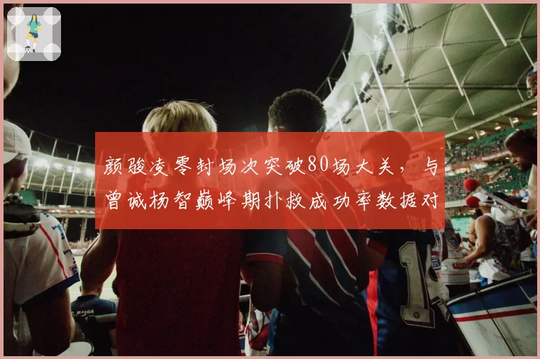 颜骏凌零封场次突破80场大关，与曾诚杨智巅峰期扑救成功率数据对比