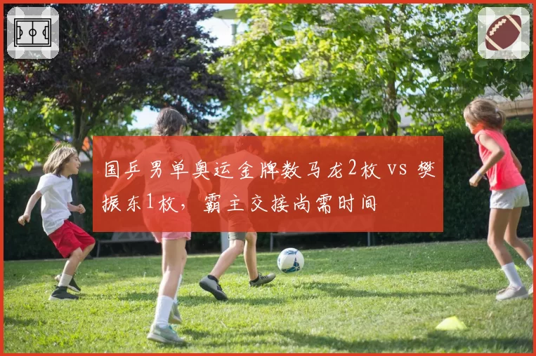 国乒男单奥运金牌数马龙2枚 vs 樊振东1枚,霸主交接尚需时间