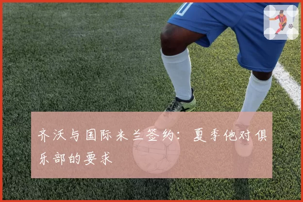 齐沃与国际米兰签约：夏季他对俱乐部的要求
