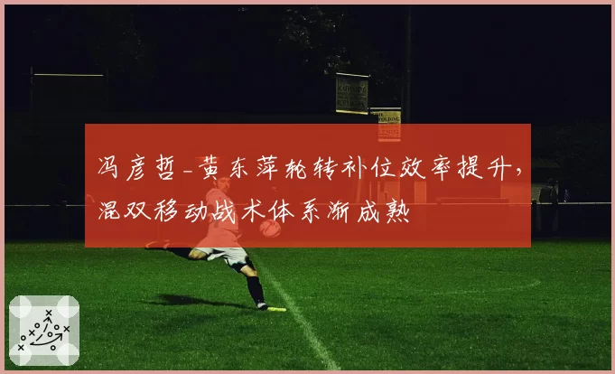 冯彦哲_黄东萍轮转补位效率提升，混双移动战术体系渐成熟