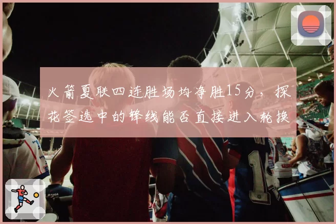 火箭夏联四连胜场均净胜15分,探花签选中的锋线能否直接进入轮换?