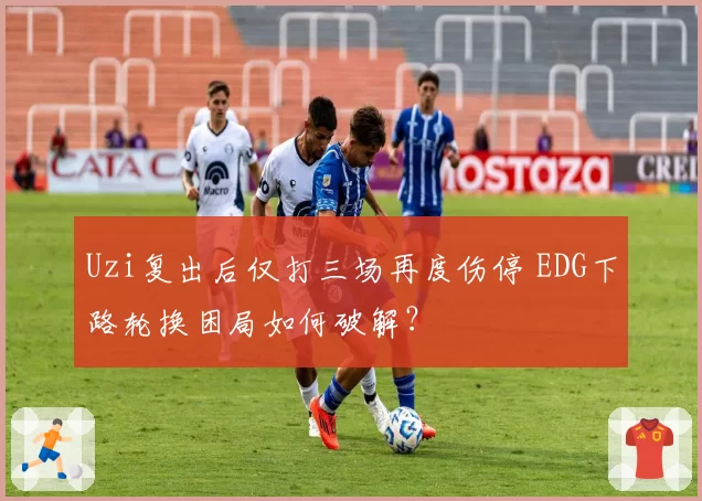 Uzi复出后仅打三场再度伤停 EDG下路轮换困局如何破解?