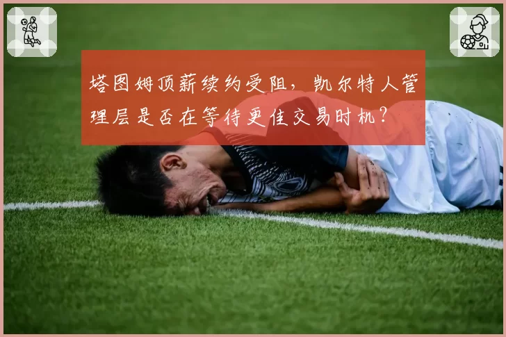 塔图姆顶薪续约受阻，凯尔特人管理层是否在等待更佳交易时机？