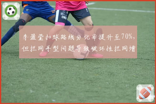 李盈莹扣球路线分化率提升至70%，但拦网手型问题导致破坏性拦网增多